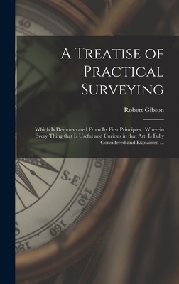 A Treatise of Practical Surveying: Which is Demonstrated From Its First Principles; Wherein Every Thing That is Useful and Curious in That Art, is Fully Considered and Explained ... - Gibson, Robert