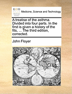 A Treatise of the Asthma. Divided Into Four Parts. in the First Is Given a History of the Fits, ... the Third Edition, Corrected