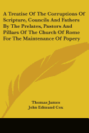 A Treatise Of The Corruptions Of Scripture, Councils And Fathers By The Prelates, Pastors And Pillars Of The Church Of Rome For The Maintenance Of Popery