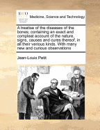 A Treatise of the Diseases of the Bones: Containing an Exact and Compleat Account of the Nature, Signs, Causes and Cures Thereof, in All Their Various Kinds (Classic Reprint)