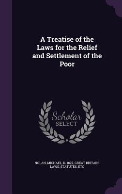 A Treatise of the Laws for the Relief and Settlement of the Poor - Nolan, Michael, and Great Britain Laws, Statutes