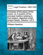 A treatise of the pleas of the crown, or, A system of the principal matters relating to that subject, digested under proper heads. Volume 1 of 2