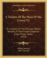 A Treatise Of The Pleas Of The Crown V2: Or A System Of The Principal Matters Relating To That Subject, Digested Under Proper Heads (1824)