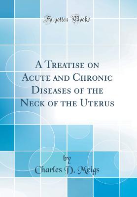 A Treatise on Acute and Chronic Diseases of the Neck of the Uterus (Classic Reprint) - Meigs, Charles D