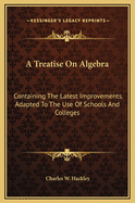 A Treatise on Algebra: Containing the Latest Improvements. Adapted to the Use of Schools and Colleges
