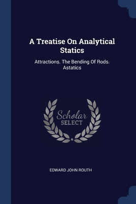 A Treatise On Analytical Statics: Attractions. The Bending Of Rods. Astatics - Routh, Edward John