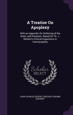 A Treatise On Apoplexy: With an Appendix On Softening of the Brain, and Paralysis. Based On Th. J. Rckert's Clinical Experience in Homoeopathy - Peters, John Charles, and Ruckert, Theodor Johann