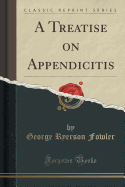 A Treatise on Appendicitis (Classic Reprint)