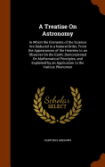 A Treatise On Astronomy: In Which the Elements of the Science Are Deduced in a Natural Order, From the Appearances of the Heavens to an Observer On the Earth; Demonstrated On Mathematical Principles, and Explained by an Application to the Various Phenomen
