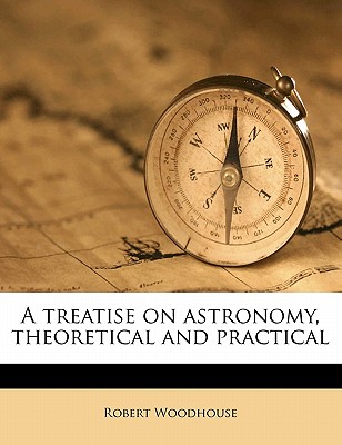 A Treatise on Astronomy, Theoretical and Practical; Volume 1: 2 - Woodhouse, Robert