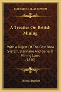 A Treatise On British Mining: With A Digest Of The Cost Book System, Stannarie And General Mining Laws (1850)