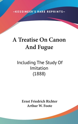 A Treatise On Canon And Fugue: Including The Study Of Imitation (1888) - Richter, Ernst Friedrich, and Foote, Arthur W (Translated by)