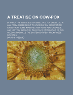 A Treatise on Cow-Pox: In Which the Existence of Small-Pox, or Varioloid in Any Form, Subsequent to Vaccination, Is Shown to Arise from Some Imperfection in Its Performance, and Not the Result of Inefficacy on the Part of the Vaccina to Shield the System