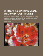 A Treatise on Diamonds, and Precious Stones: Including Their History--Natural and Commercial. to Which Is Added, Some Account of the Best Methods of Cutting and Polishing Them