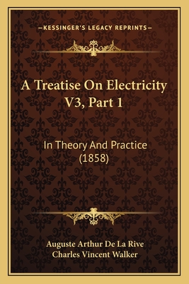 A Treatise On Electricity V3, Part 1: In Theory And Practice (1858) - La Rive, Auguste Arthur De, and Walker, Charles Vincent (Translated by)