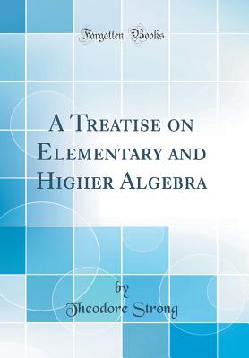 A Treatise on Elementary and Higher Algebra (Classic Reprint) - Strong, Theodore