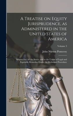 A Treatise on Equity Jurisprudence, as Administered in the United States of America; Adapted for all the States, and to the Union of Legal and Equitable Remedies Under the Reformed Procedure; Volume 3 - Pomeroy, John Norton