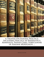 A treatise on federal practice: Including Practice in bankruptcy, admiralty, patent cases, foreclosure of railway mortgages, suits upon claims against the united state Equity Pleading and practice, recievers and Injunctions (Volume I)