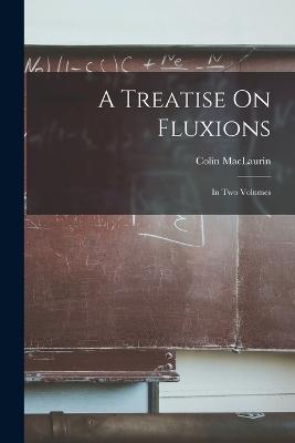 A Treatise On Fluxions: In Two Volumes - Maclaurin, Colin