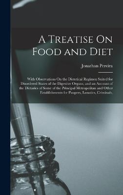 A Treatise On Food and Diet: With Observations On the Dietetical Regimen Suited for Disordered States of the Digestive Organs; and an Account of the Dietaries of Some of the Principal Metropolitan and Other Establishments for Paupers, Lunatics, Criminals, - Pereira, Jonathan