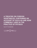 A Treatise on Foreign Vegetables, Containing an Account of Such as Are Now Commonly Used in the Practice of Physick