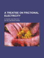 A Treatise on Frictional Electricity: in theory and practice