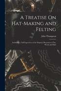 A Treatise On Hat-Making and Felting: Including a Full Exposition of the Singular Properties of Fur, Wool, and Hair