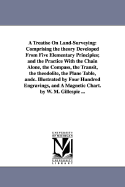 A Treatise On Land-Surveying: Comprising the theory Developed From Five Elementary Principles; and the Practice With the Chain Alone, the Compass, the Transit, the theodolite, the Plane Table, andc. Illustrated by Four Hundred Engravings, and A...