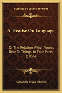 A Treatise on Language: Or the Relation Which Words Bear to Things, in Four Parts (1836)