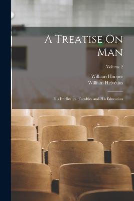 A Treatise On Man: His Intellectual Faculties and His Education; Volume 2 - Hooper, William, and Helvtius, William