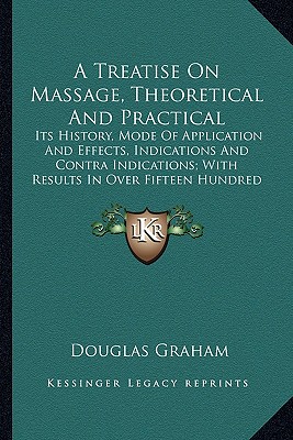 A Treatise On Massage, Theoretical And Practical: Its History, Mode Of Application And Effects, Indications And Contra Indications; With Results In Over Fifteen Hundred Cases - Graham, Douglas, Professor