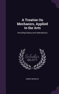 A Treatise On Mechanics, Applied to the Arts: Including Statics and Hydrostatics