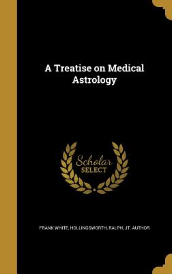 A Treatise on Medical Astrology - White, Frank, and Hollingsworth, Ralph Jt Author (Creator)