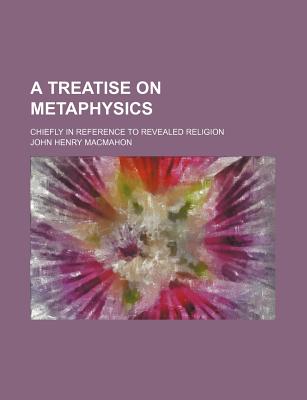 A Treatise on Metaphysics; Chiefly in Reference to Revealed Religion - Macmahon, John Henry