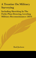 A Treatise On Military Surveying: Including Sketching In The Field, Plan-Drawing, Leveling Military Reconnoissance (1853)