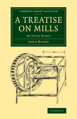 A Treatise on Mills: In Four Parts - Banks, John