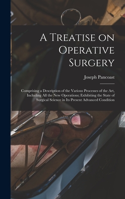 A Treatise on Operative Surgery; Comprising a Description of the Various Processes of the art, Including all the new Operations; Exhibiting the State of Surgical Science in its Present Advanced Condition - Pancoast, Joseph