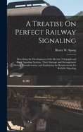 A Treatise On Perfect Railway Signaling: Describing the Development of the Electric Telegraph and Block Signaling Systems, Their Damage and Derangement During Thunderstorms, and Explaining the Requirements for Reliable Signaling