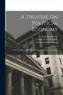 A Treatise On Political Economy: Or the Production, Distribution, and Consumption of Wealth