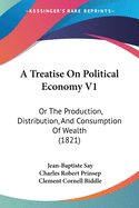 A Treatise On Political Economy V1: Or The Production, Distribution, And Consumption Of Wealth (1821)