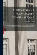 A Treatise on Pulmonary Consumption: Comprehending an Inquiry Into the Causes, Nature, Prevention, and Treatment of Tuberculosis and Scrofulous Diseases in General