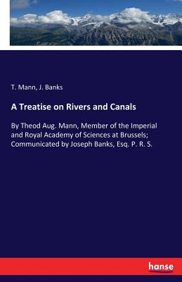 A Treatise on Rivers and Canals: By Theod Aug. Mann, Member of the Imperial and Royal Academy of Sciences at Brussels; Communicated by Joseph Banks, Esq. P. R. S. - Banks, J, and Mann, T