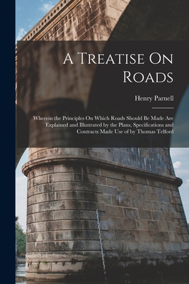 A Treatise On Roads: Wherein the Principles On Which Roads Should Be Made Are Explained and Illustrated by the Plans, Specifications and Contracts Made Use of by Thomas Telford - Parnell, Henry