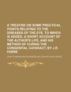 A Treatise on Some Practical Points Relating to the Diseases of the Eye: To Which Is Added, a Short Account of the Author's Life, and His Method of Curing the Congenital Cataract (Classic Reprint)