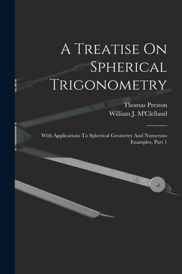A Treatise On Spherical Trigonometry: With Applications To Spherical Geometry And Numerous Examples, Part 1 - M'Clelland, William J, and Preston, Thomas