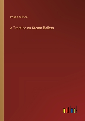 A Treatise on Steam Boilers - Wilson, Robert