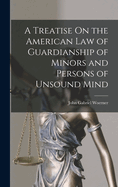 A Treatise on the American Law of Guardianship of Minors and Persons of Unsound Mind