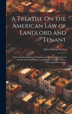 A Treatise On the American Law of Landlord and Tenant: Embracing the Statutory Provisions and Judicial Decisions of the Several United States in Reference Thereto: With a Selection of Precedents - Taylor, John Neilson