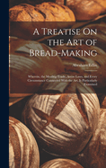 A Treatise On the Art of Bread-Making: Wherein, the Mealing Trade, Assize Laws, and Every Circumstance Connected With the Art, Is Particularly Examined