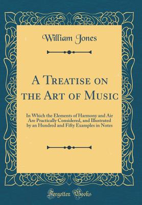 A Treatise on the Art of Music: In Which the Elements of Harmony and Air Are Practically Considered, and Illustrated by an Hundred and Fifty Examples in Notes (Classic Reprint) - Jones, William